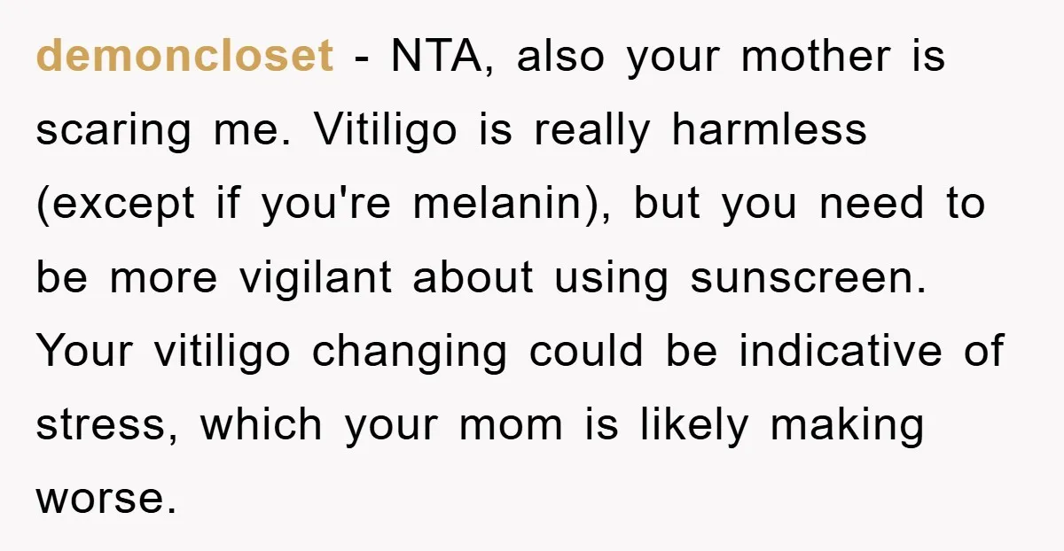 demoncloset - NTA, also your mother is scaring me. Vitiligo is really harmless (except if you're melanin), but you need to be more vigilant about using sunscreen. Your vitiligo changing...