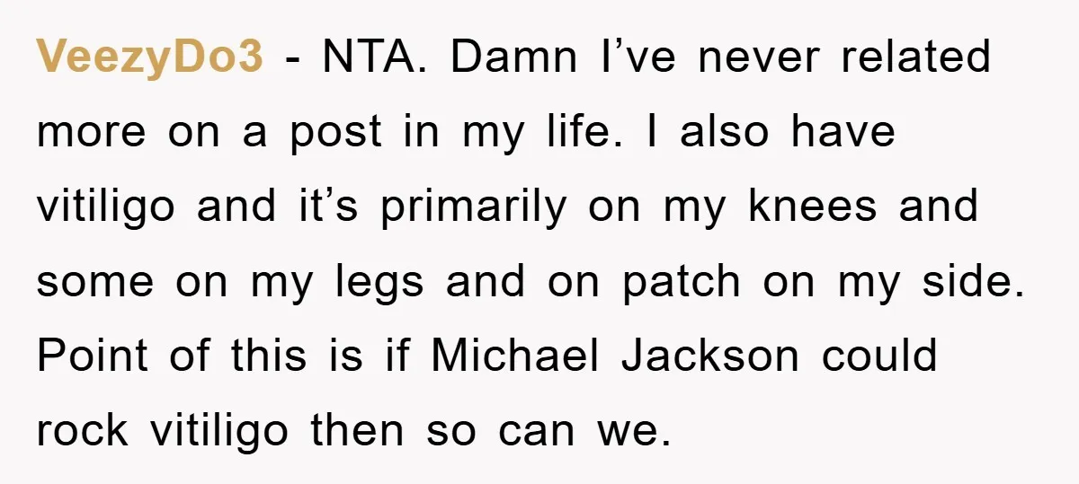 VeezyDo3 - NTA. Damn I’ve never related more on a post in my life. I also have vitiligo and it’s primarily on my knees and some on my legs and...
