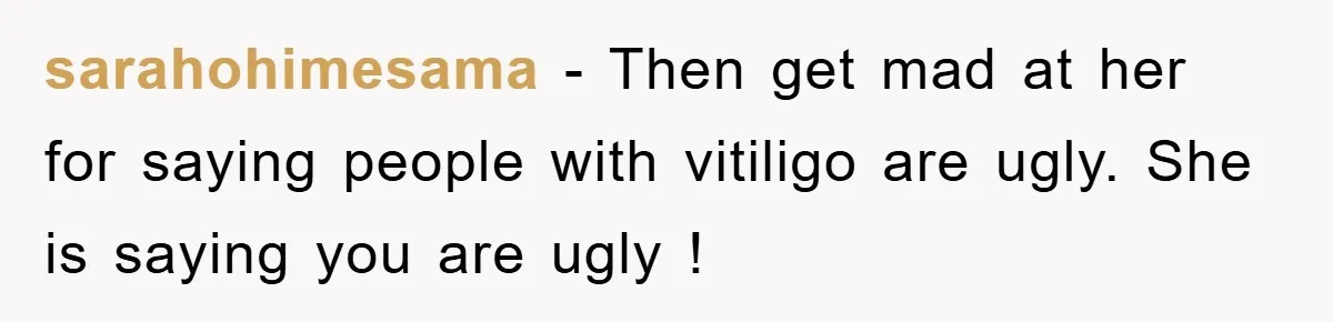 sarahohimesama - Then get mad at her for saying people with vitiligo are ugly. She is saying you are ugly !