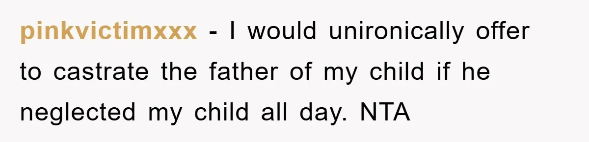 pinkvictimxxx − I would unironically offer to castrate the father of my child if he neglected my child all day. NTA