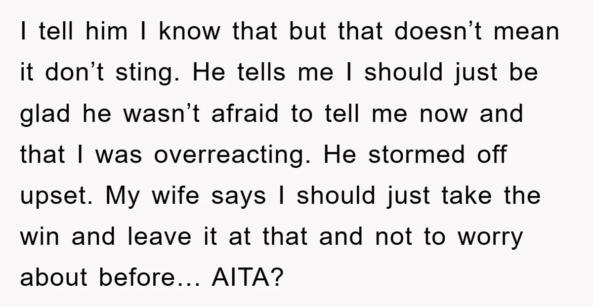 I tell him I know that but that doesn’t mean it don’t sting. He tells me I should just be glad he wasn’t afraid to tell me now and that...