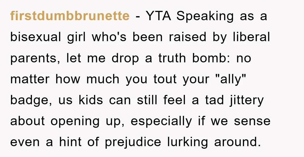 firstdumbbrunette − YTA Speaking as a bisexual girl who's been raised by liberal parents, let me drop a truth bomb: no matter how much you tout your "ally" badge, us...