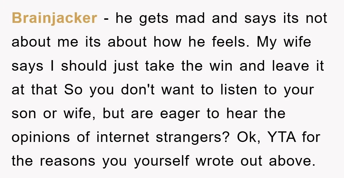 Brainjacker − he gets mad and says its not about me its about how he feels. My wife says I should just take the win and leave it at that...