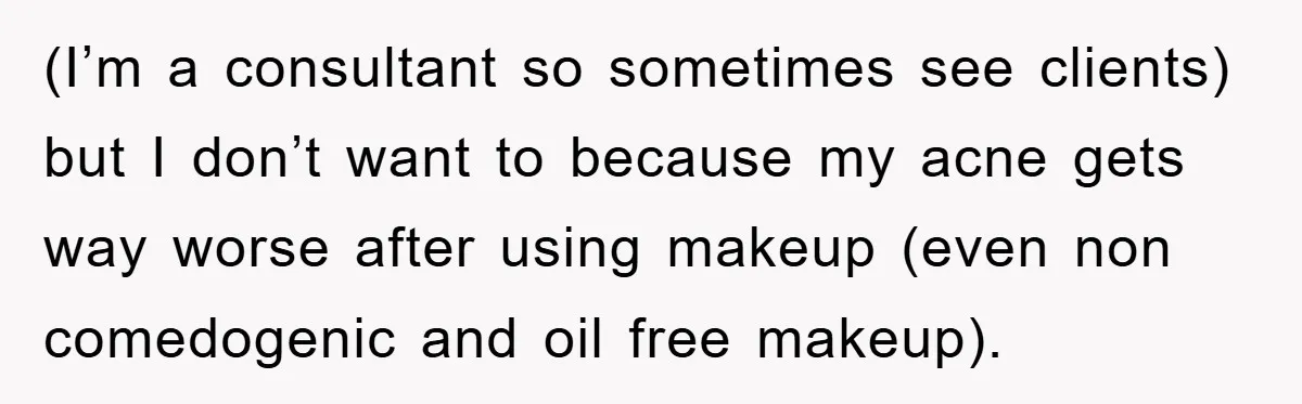 (I’m a consultant so sometimes see clients) but I don’t want to because my acne gets way worse after using makeup (even non comedogenic and oil free makeup).