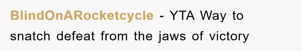 BlindOnARocketcycle − YTA Way to snatch defeat from the jaws of victory