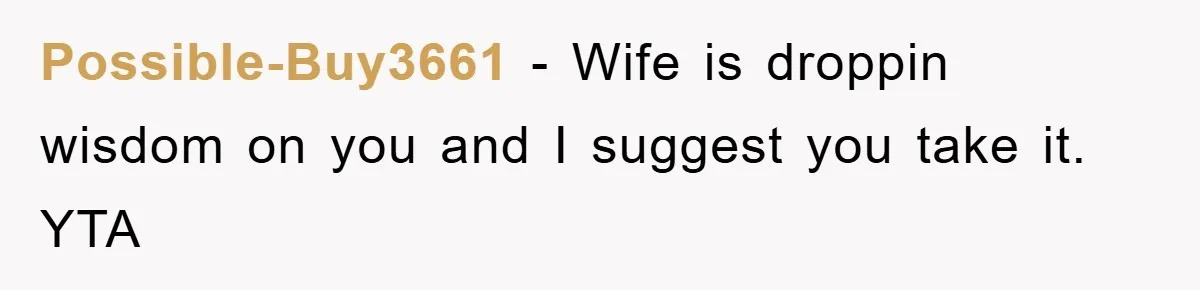Possible-Buy3661 − Wife is droppin wisdom on you and I suggest you take it. YTA