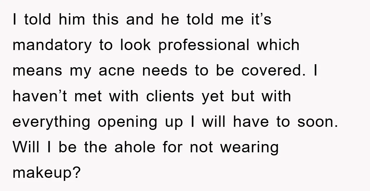 I told him this and he told me it’s mandatory to look professional which means my acne needs to be covered. I haven’t met with clients yet but with everything...