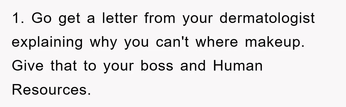1. Go get a letter from your dermatologist explaining why you can't where makeup. Give that to your boss and Human Resources.