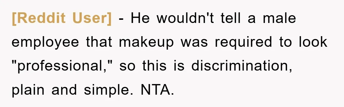 [Reddit User] - He wouldn't tell a male employee that makeup was required to look "professional," so this is discrimination, plain and simple. NTA.