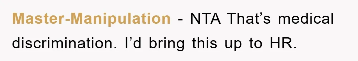 Master-Manipulation - NTA That’s medical discrimination. I’d bring this up to HR.