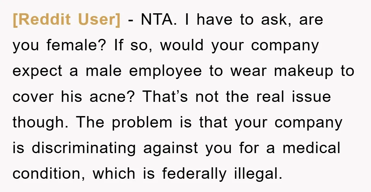 [Reddit User] - NTA. I have to ask, are you female? If so, would your company expect a male employee to wear makeup to cover his acne? That’s not the...