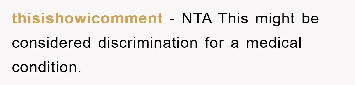 thisishowicomment - NTA This might be considered discrimination for a medical condition.