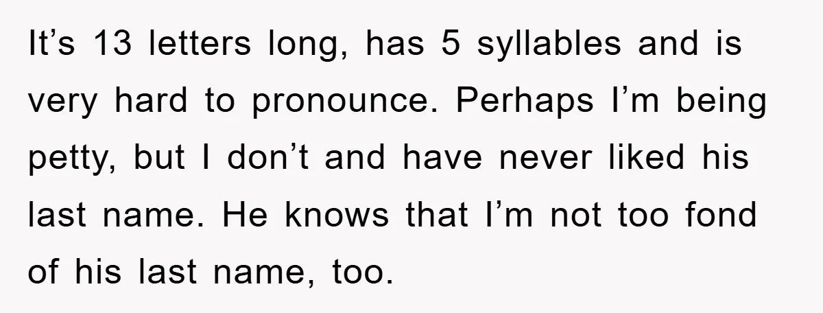 It’s 13 letters long, has 5 syllables and is very hard to pronounce. Perhaps I’m being petty, but I don’t and have never liked his last name. He knows that...