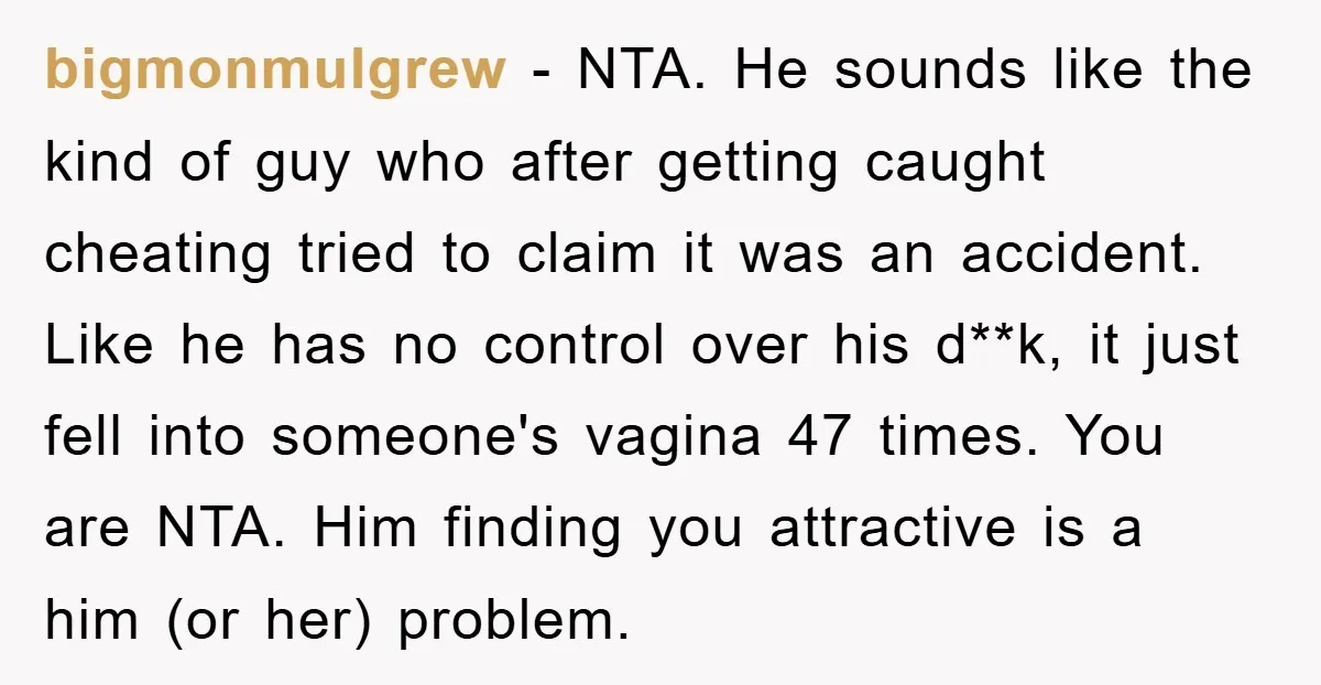 bigmonmulgrew − NTA. He sounds like the kind of guy who after getting caught cheating tried to claim it was an accident. Like he has no control over his d**k,...