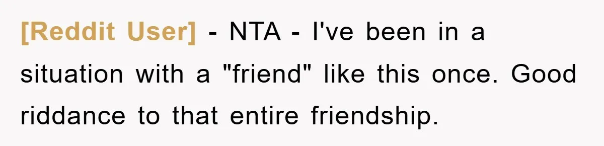 [Reddit User] − NTA - I've been in a situation with a "friend" like this once. Good riddance to that entire friendship.