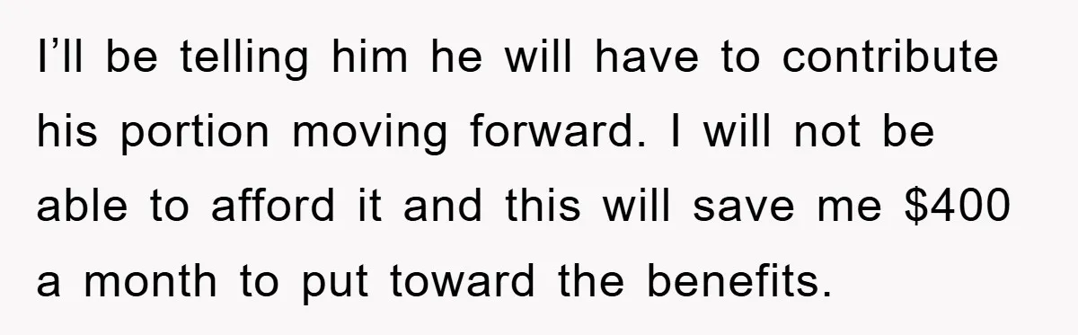 I’ll be telling him he will have to contribute his portion moving forward. I will not be able to afford it and this will save me $400 a month to...