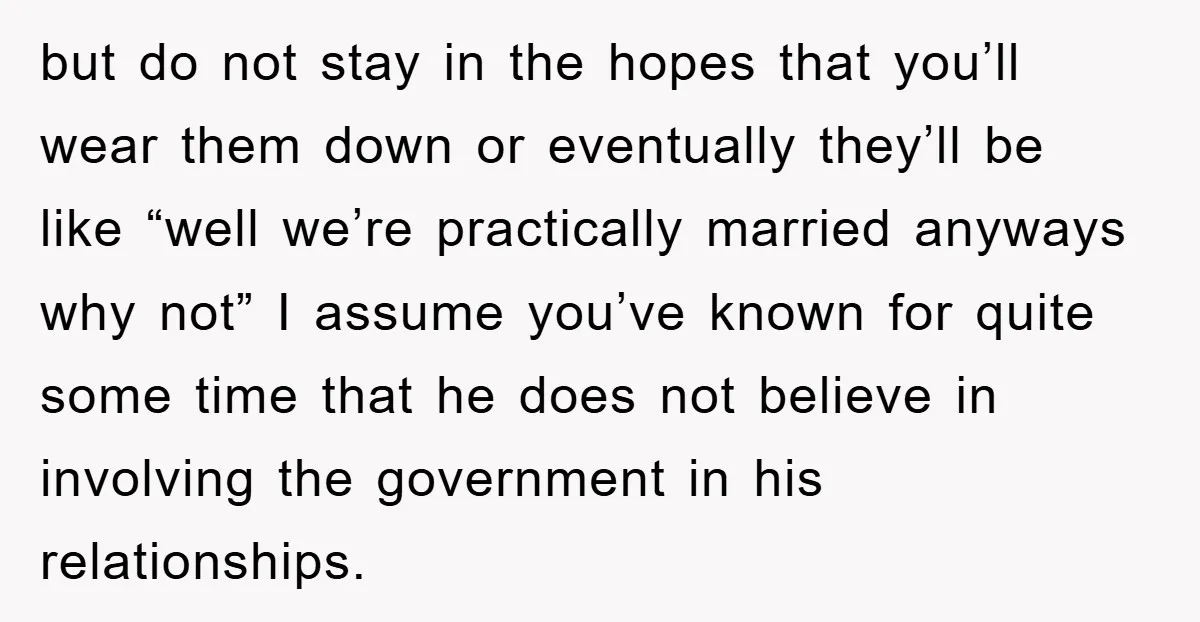 but do not stay in the hopes that you’ll wear them down or eventually they’ll be like “well we’re practically married anyways why not” I assume you’ve known for quite...