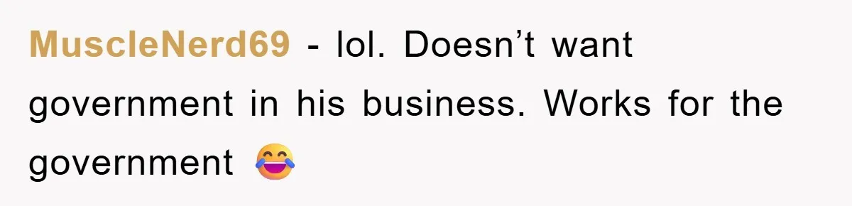 MuscleNerd69 − lol. Doesn’t want government in his business. Works for the government 😂