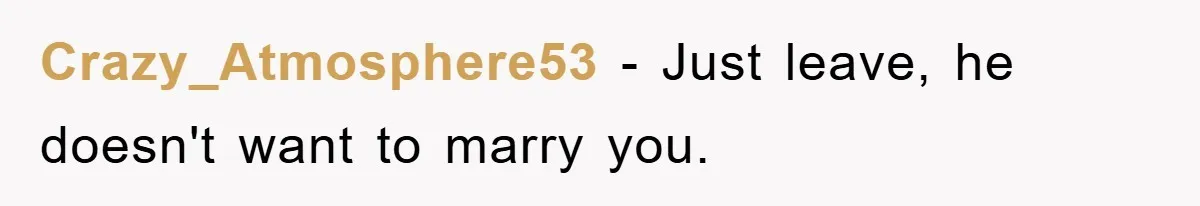 Crazy_Atmosphere53 − Just leave, he doesn't want to marry you.