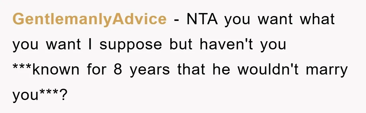 GentlemanlyAdvice − NTA you want what you want I suppose but haven't you ***known for 8 years that he wouldn't marry you***?