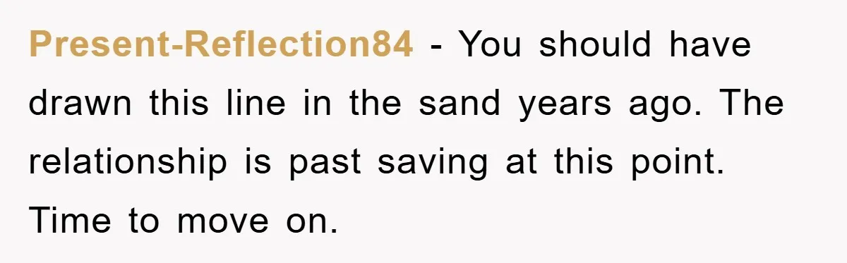 Present-Reflection84 − You should have drawn this line in the sand years ago. The relationship is past saving at this point. Time to move on.