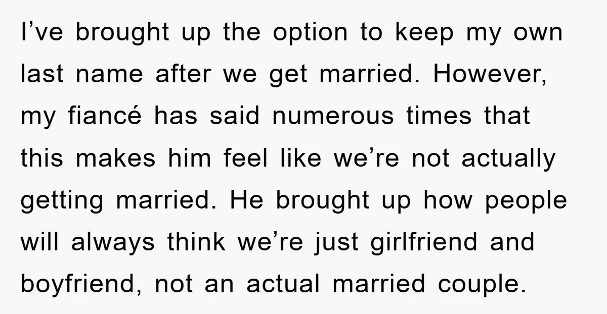 I’ve brought up the option to keep my own last name after we get married. However, my fiancé has said numerous times that this makes him feel like we’re not...