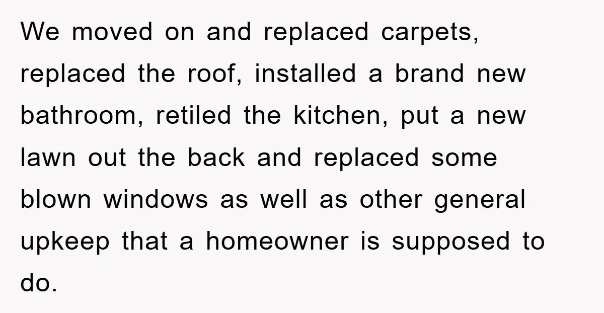 We moved on and replaced carpets, replaced the roof, installed a brand new bathroom, retiled the kitchen, put a new lawn out the back and replaced some blown windows as...