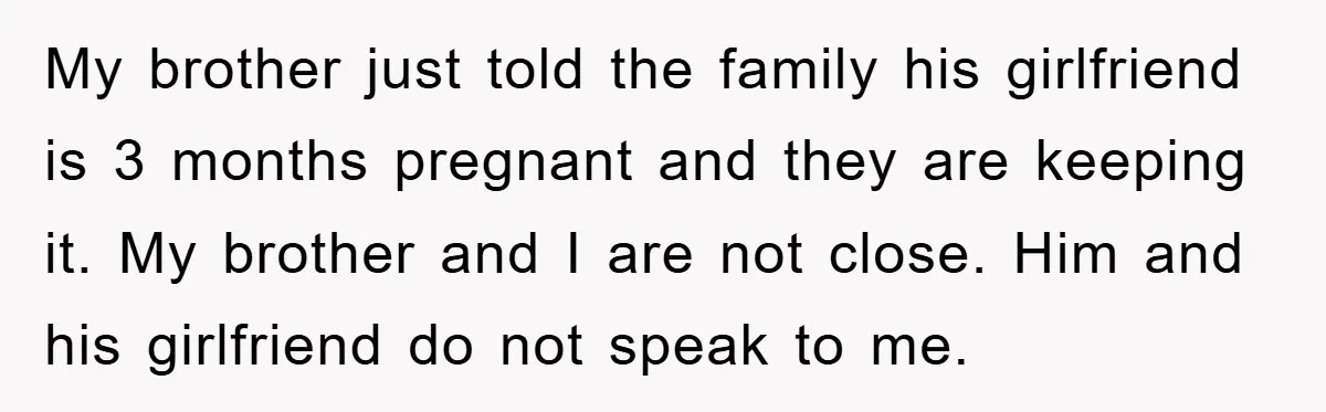 My brother just told the family his girlfriend is 3 months pregnant and they are keeping it. My brother and I are not close. Him and his girlfriend do not...