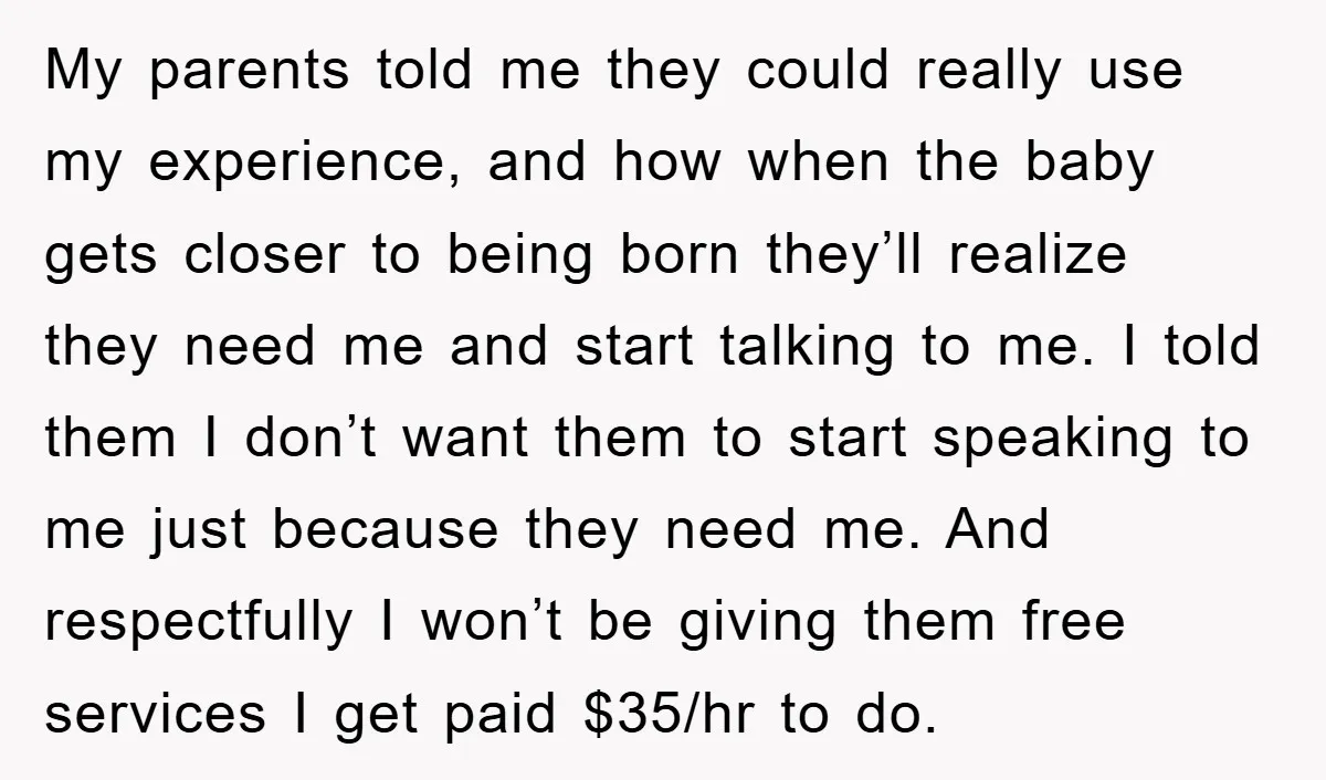 My parents told me they could really use my experience, and how when the baby gets closer to being born they’ll realize they need me and start talking to me....