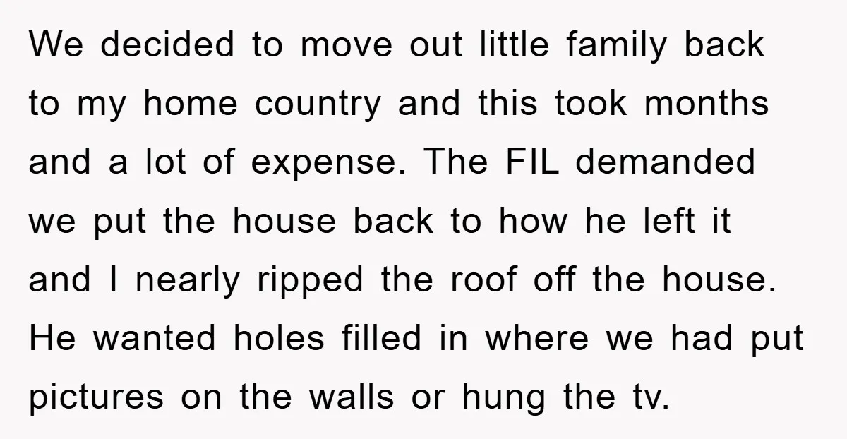 We decided to move out little family back to my home country and this took months and a lot of expense. The FIL demanded we put the house back to...