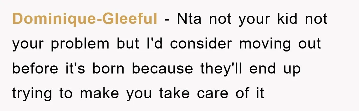 Dominique-Gleeful − Nta not your kid not your problem but I'd consider moving out before it's born because they'll end up trying to make you take care of it
