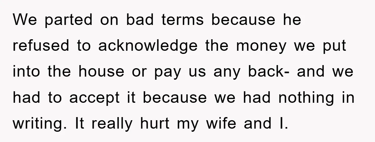 We parted on bad terms because he refused to acknowledge the money we put into the house or pay us any back- and we had to accept it because we...
