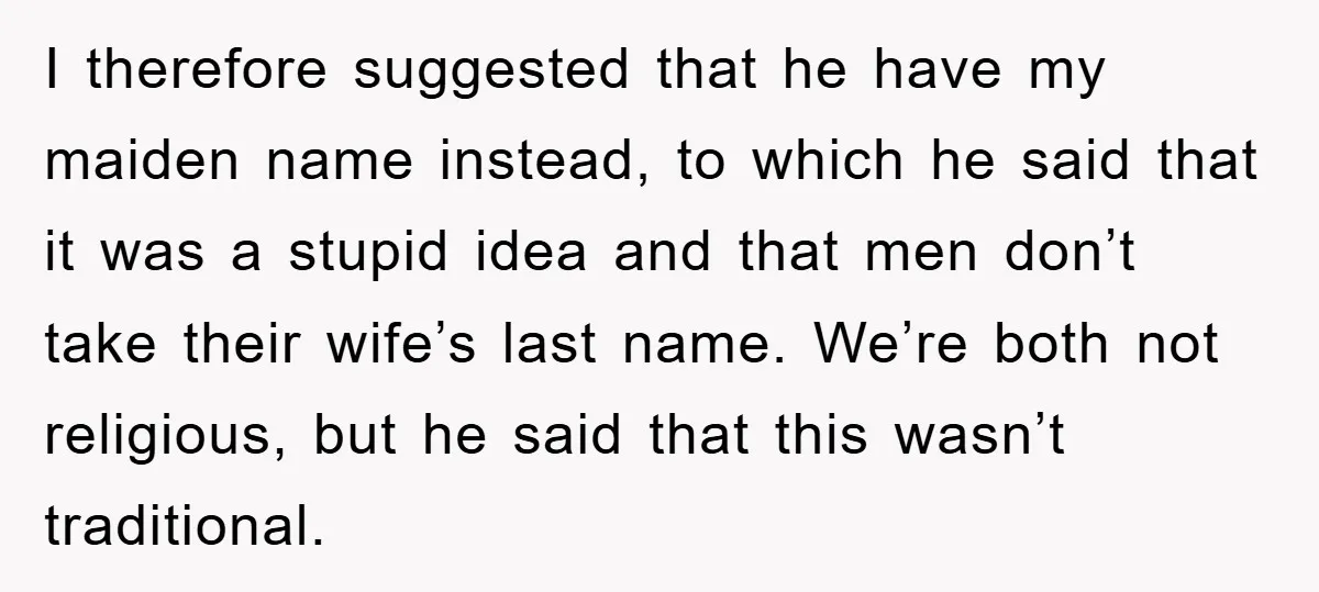 I therefore suggested that he have my maiden name instead, to which he said that it was a stupid idea and that men don’t take their wife’s last name. We’re...