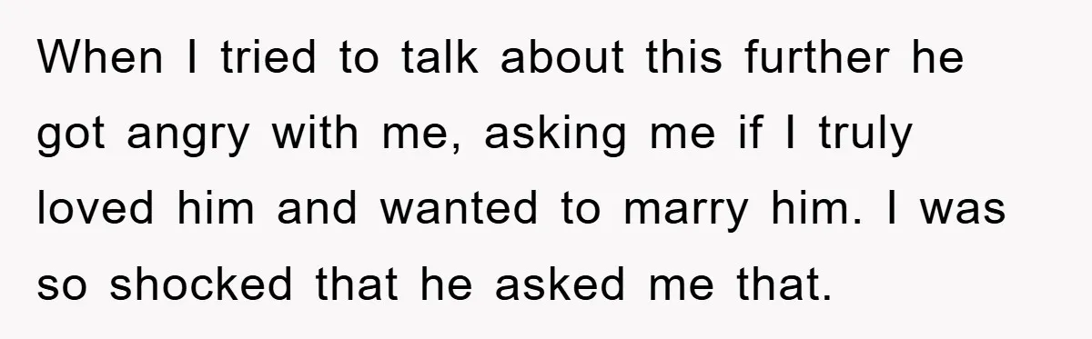 When I tried to talk about this further he got angry with me, asking me if I truly loved him and wanted to marry him. I was so shocked that...