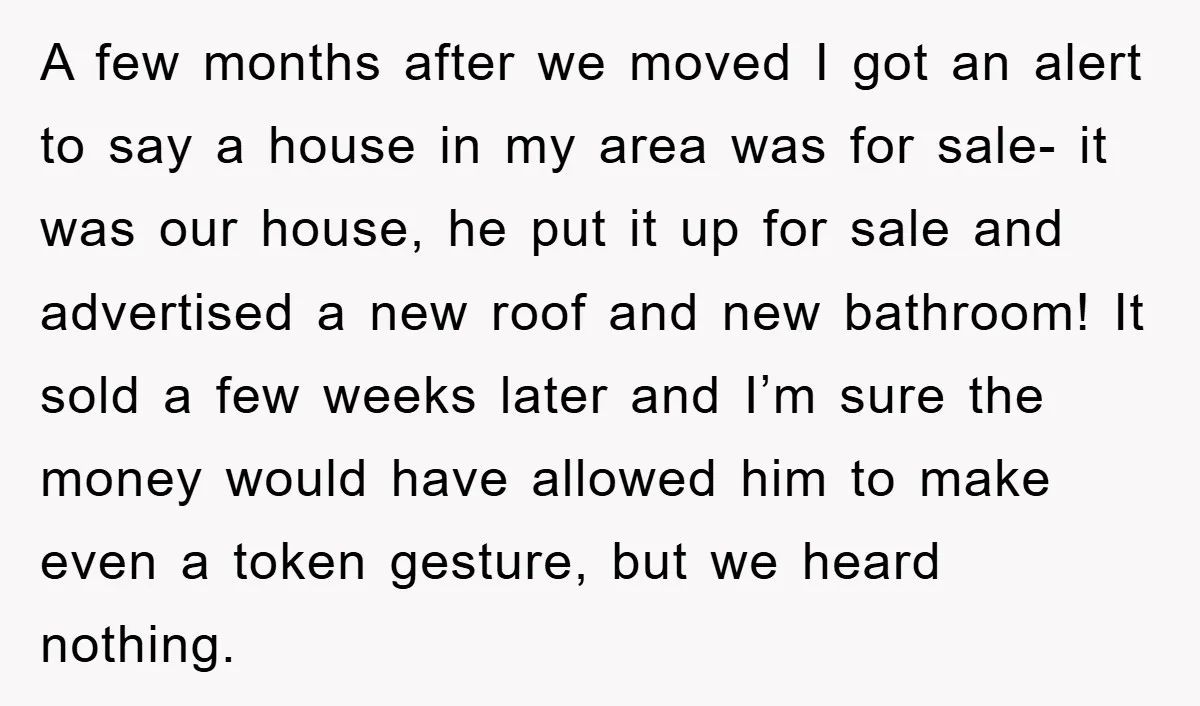 A few months after we moved I got an alert to say a house in my area was for sale- it was our house, he put it up for sale...