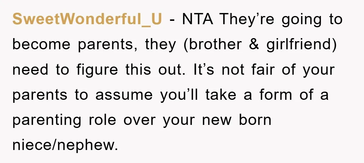 SweetWonderful_U − NTA They’re going to become parents, they (brother & girlfriend) need to figure this out. It’s not fair of your parents to assume you’ll take a form of...