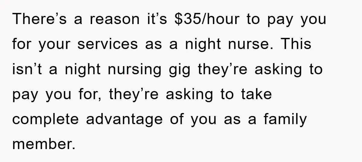 There’s a reason it’s $35/hour to pay you for your services as a night nurse. This isn’t a night nursing gig they’re asking to pay you for, they’re asking to...
