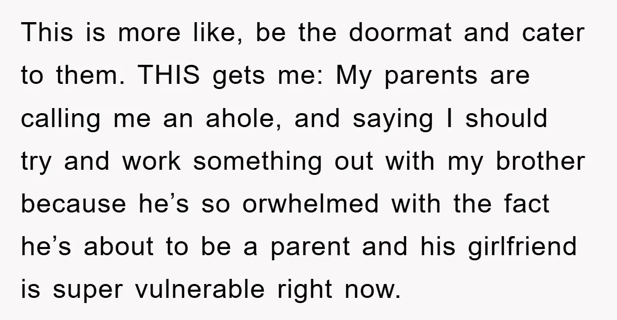 This is more like, be the doormat and cater to them. THIS gets me: My parents are calling me an ahole, and saying I should try and work something out...