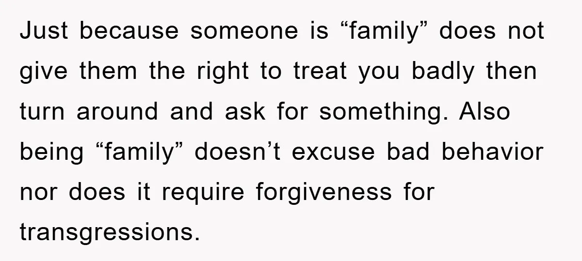 Just because someone is “family” does not give them the right to treat you badly then turn around and ask for something. Also being “family” doesn’t excuse bad behavior nor...