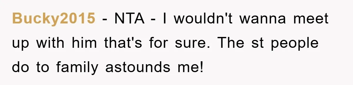 Bucky2015 - NTA - I wouldn't wanna meet up with him that's for sure. The st people do to family astounds me!