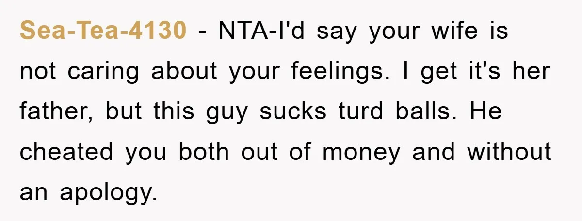Sea-Tea-4130 - NTA-I'd say your wife is not caring about your feelings. I get it's her father, but this guy sucks turd balls. He cheated you both out of money...
