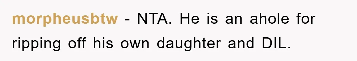 morpheusbtw - NTA. He is an ahole for ripping off his own daughter and DIL.