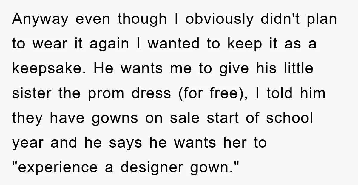 Anyway even though I obviously didn't plan to wear it again I wanted to keep it as a keepsake. He wants me to give his little sister the prom dress...
