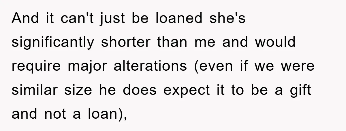 And it can't just be loaned she's significantly shorter than me and would require major alterations (even if we were similar size he does expect it to be a gift...