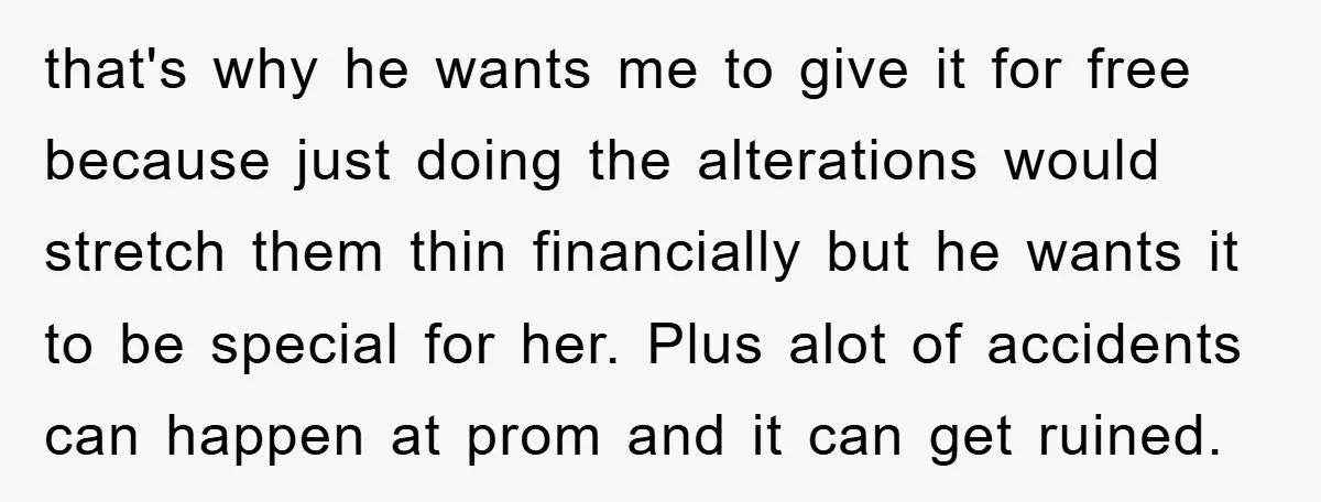 that's why he wants me to give it for free because just doing the alterations would stretch them thin financially but he wants it to be special for her. Plus...