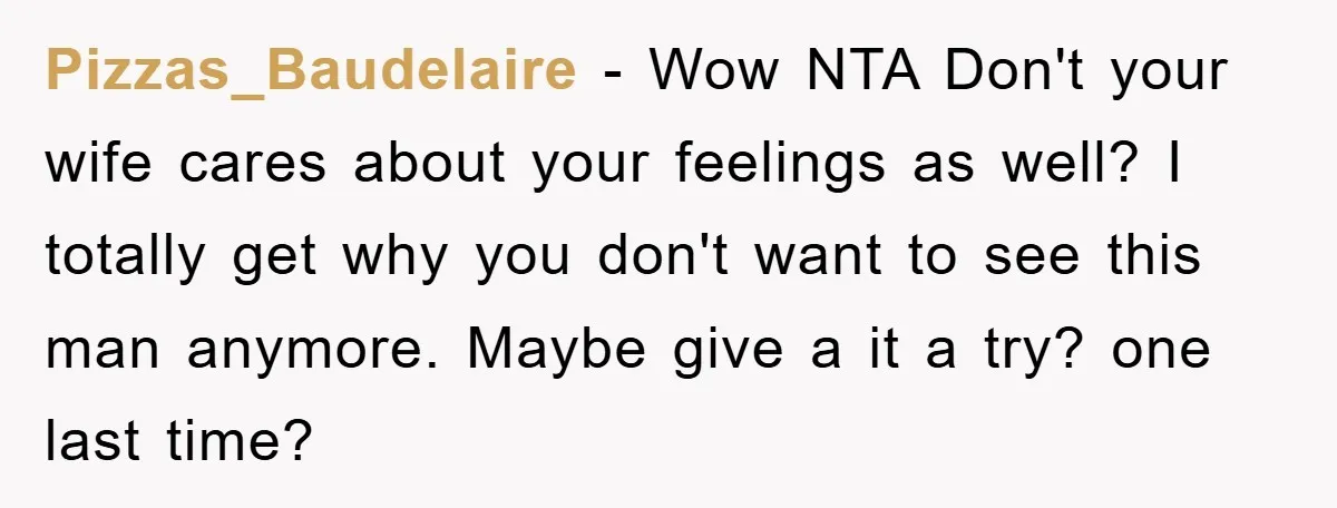 Pizzas_Baudelaire - Wow NTA Don't your wife cares about your feelings as well? I totally get why you don't want to see this man anymore. Maybe give a it a...