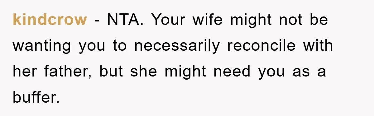 kindcrow - NTA. Your wife might not be wanting you to necessarily reconcile with her father, but she might need you as a buffer.