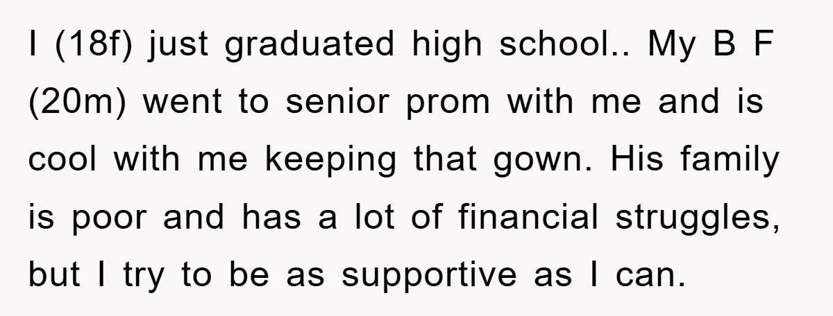 I (18f) just graduated high school.. My B F (20m) went to senior prom with me and is cool with me keeping that gown. His family is poor and has...