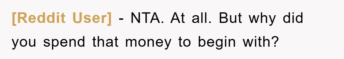 [Reddit User] - NTA. At all. But why did you spend that money to begin with?