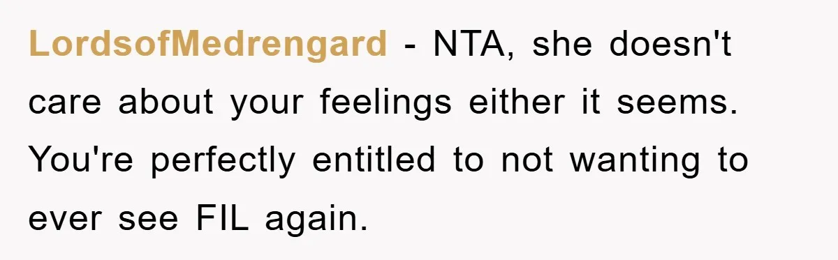 LordsofMedrengard - NTA, she doesn't care about your feelings either it seems. You're perfectly entitled to not wanting to ever see FIL again.